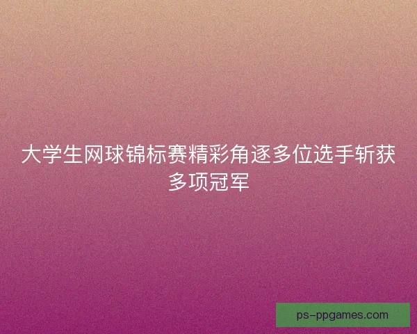 大学生网球锦标赛精彩角逐多位选手斩获多项冠军