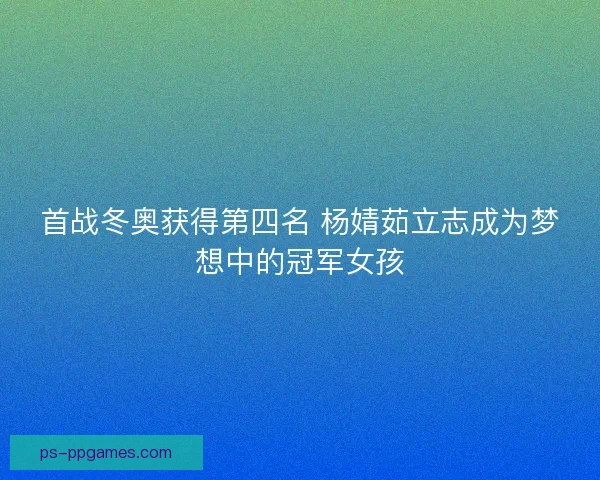 首战冬奥获得第四名 杨婧茹立志成为梦想中的冠军女孩